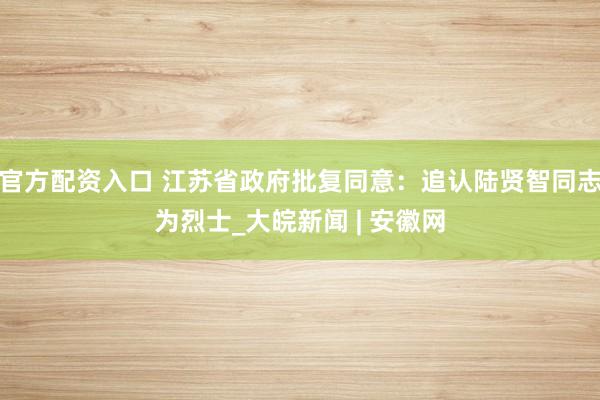 官方配资入口 江苏省政府批复同意：追认陆贤智同志为烈士_大皖新闻 | 安徽网