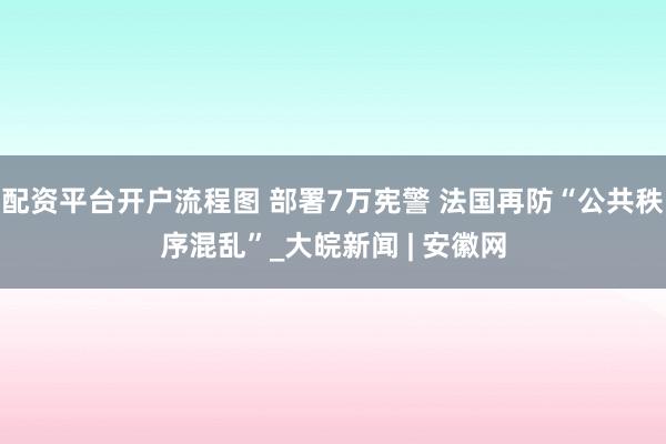 配资平台开户流程图 部署7万宪警 法国再防“公共秩序混乱”_大皖新闻 | 安徽网